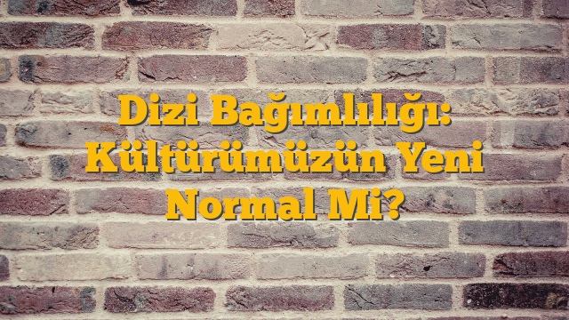 Dizi Bağımlılığı: Kültürümüzün Yeni Normal Mi?