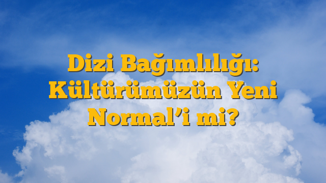 Dizi Bağımlılığı: Kültürümüzün Yeni Normal’i mi?
