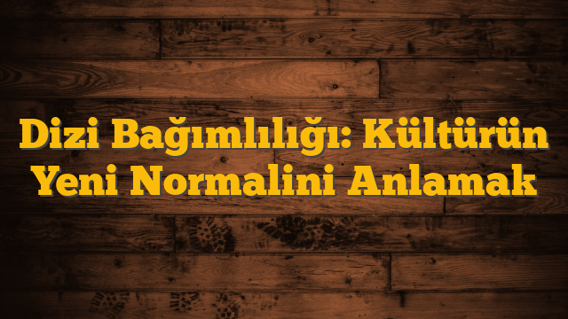 Dizi Bağımlılığı: Kültürün Yeni Normalini Anlamak