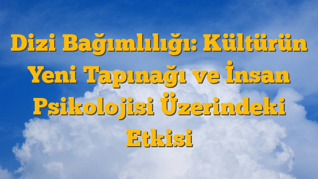 Dizi Bağımlılığı: Kültürün Yeni Tapınağı ve İnsan Psikolojisi Üzerindeki Etkisi