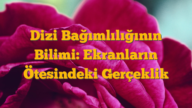 Dizi Bağımlılığının Bilimi: Ekranların Ötesindeki Gerçeklik