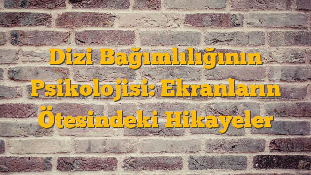 Dizi Bağımlılığının Psikolojisi: Ekranların Ötesindeki Hikayeler
