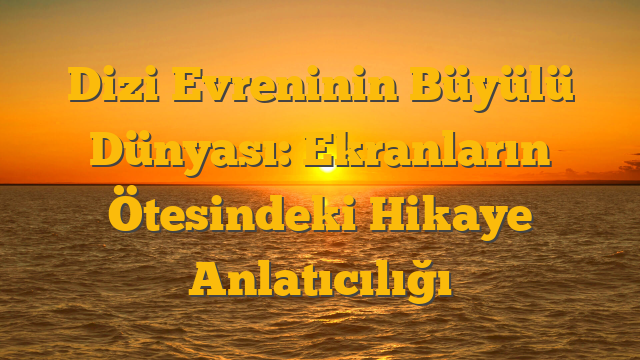 Dizi Evreninin Büyülü Dünyası: Ekranların Ötesindeki Hikaye Anlatıcılığı