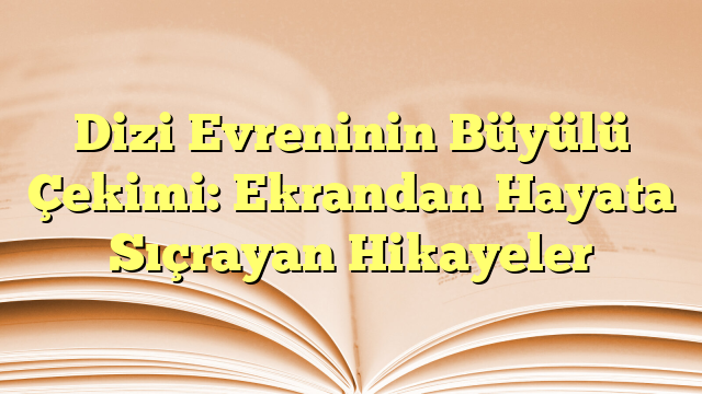 Dizi Evreninin Büyülü Çekimi: Ekrandan Hayata Sıçrayan Hikayeler
