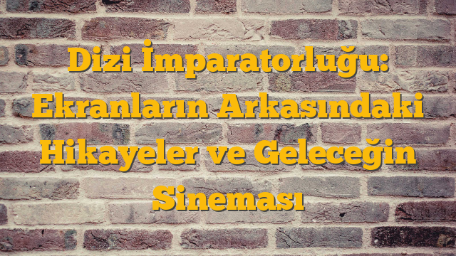Dizi İmparatorluğu: Ekranların Arkasındaki Hikayeler ve Geleceğin Sineması