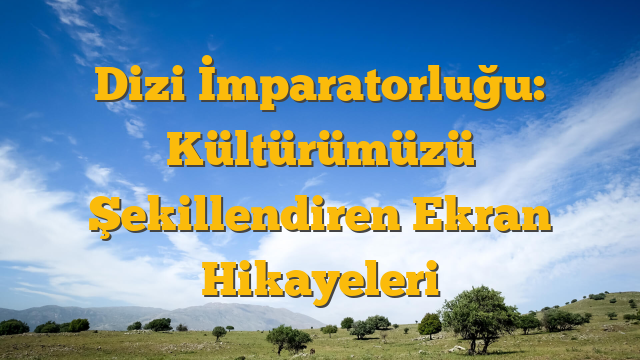 Dizi İmparatorluğu: Kültürümüzü Şekillendiren Ekran Hikayeleri
