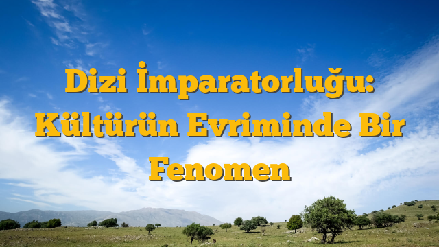 Dizi İmparatorluğu: Kültürün Evriminde Bir Fenomen