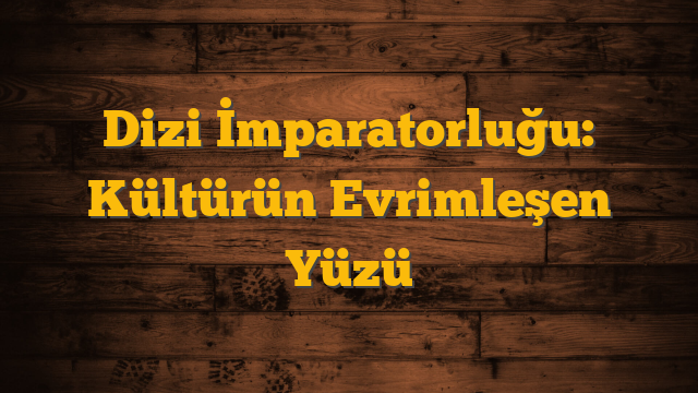 Dizi İmparatorluğu: Kültürün Evrimleşen Yüzü