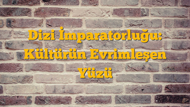 Dizi İmparatorluğu: Kültürün Evrimleşen Yüzü