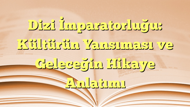 Dizi İmparatorluğu: Kültürün Yansıması ve Geleceğin Hikaye Anlatımı