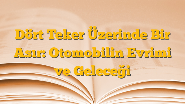 Dört Teker Üzerinde Bir Asır: Otomobilin Evrimi ve Geleceği