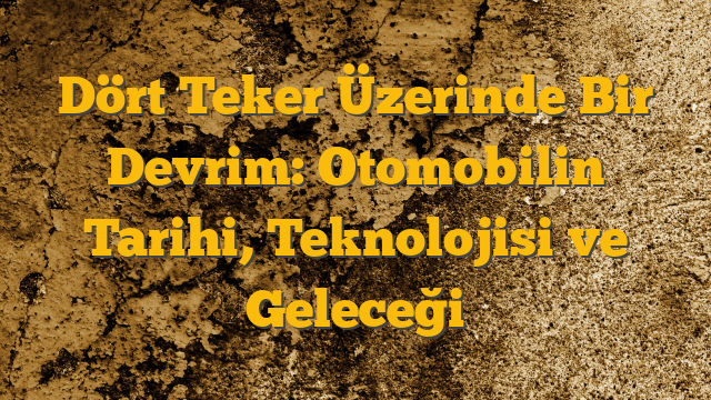 Dört Teker Üzerinde Bir Devrim: Otomobilin Tarihi, Teknolojisi ve Geleceği