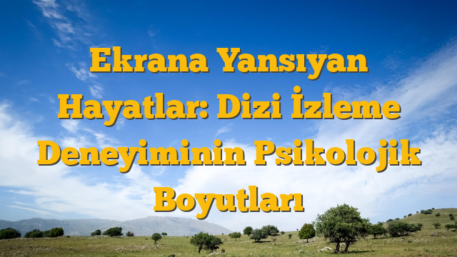 Ekrana Yansıyan Hayatlar: Dizi İzleme Deneyiminin Psikolojik Boyutları