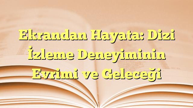Ekrandan Hayata: Dizi İzleme Deneyiminin Evrimi ve Geleceği