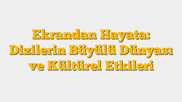 Ekrandan Hayata: Dizilerin Büyülü Dünyası ve Kültürel Etkileri