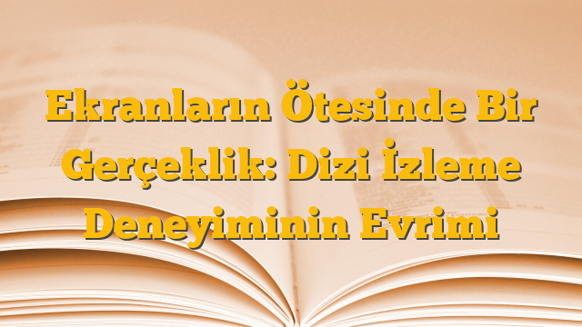 Ekranların Ötesinde Bir Gerçeklik: Dizi İzleme Deneyiminin Evrimi