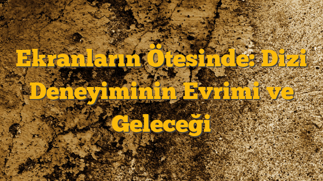 Ekranların Ötesinde: Dizi Deneyiminin Evrimi ve Geleceği