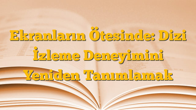 Ekranların Ötesinde: Dizi İzleme Deneyimini Yeniden Tanımlamak