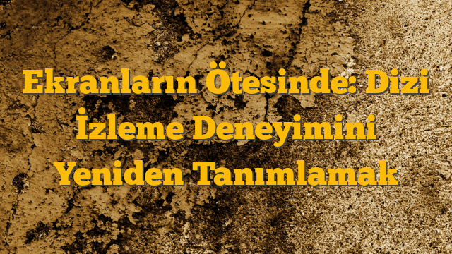Ekranların Ötesinde: Dizi İzleme Deneyimini Yeniden Tanımlamak