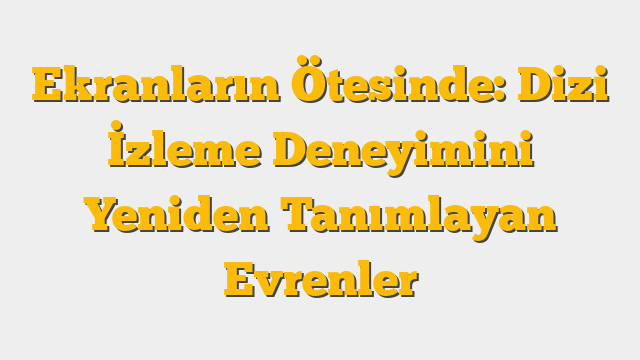 Ekranların Ötesinde: Dizi İzleme Deneyimini Yeniden Tanımlayan Evrenler