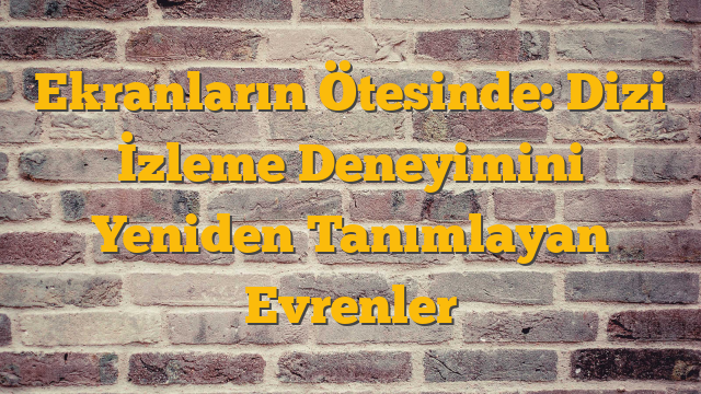 Ekranların Ötesinde: Dizi İzleme Deneyimini Yeniden Tanımlayan Evrenler