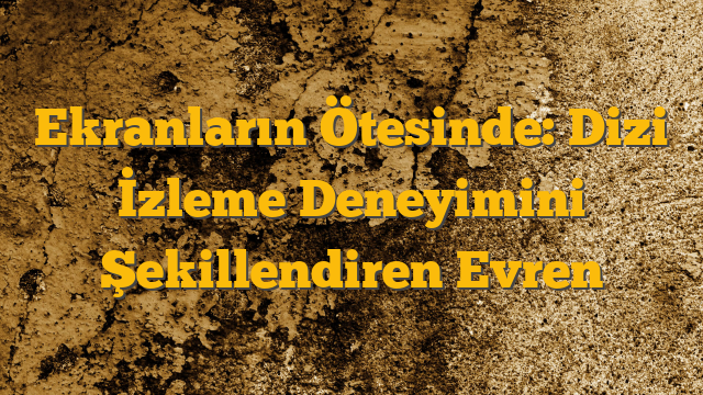 Ekranların Ötesinde: Dizi İzleme Deneyimini Şekillendiren Evren