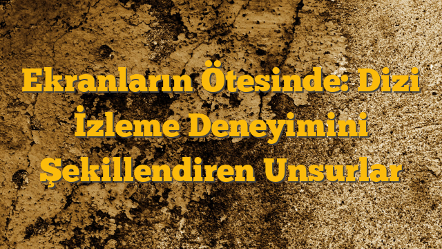 Ekranların Ötesinde: Dizi İzleme Deneyimini Şekillendiren Unsurlar