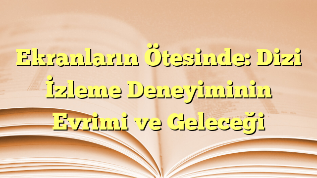Ekranların Ötesinde: Dizi İzleme Deneyiminin Evrimi ve Geleceği