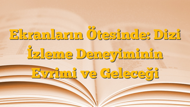 Ekranların Ötesinde: Dizi İzleme Deneyiminin Evrimi ve Geleceği