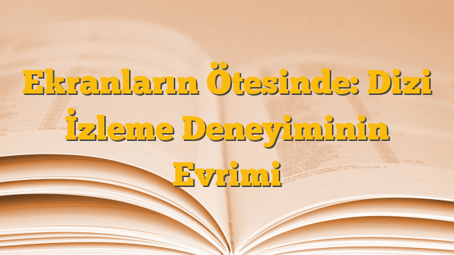 Ekranların Ötesinde: Dizi İzleme Deneyiminin Evrimi