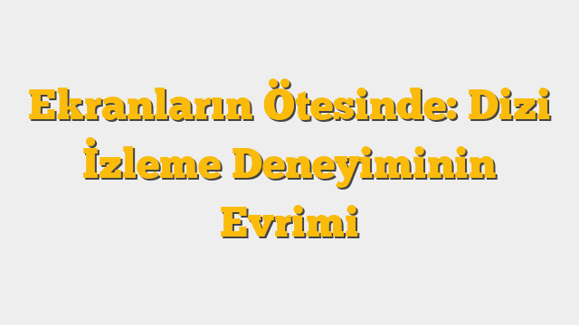 Ekranların Ötesinde: Dizi İzleme Deneyiminin Evrimi