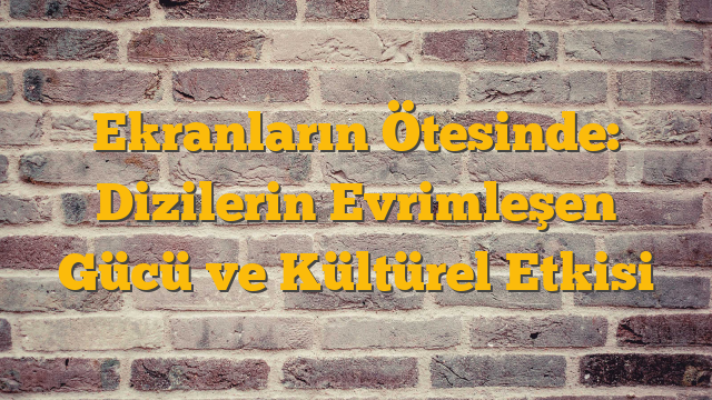 Ekranların Ötesinde: Dizilerin Evrimleşen Gücü ve Kültürel Etkisi