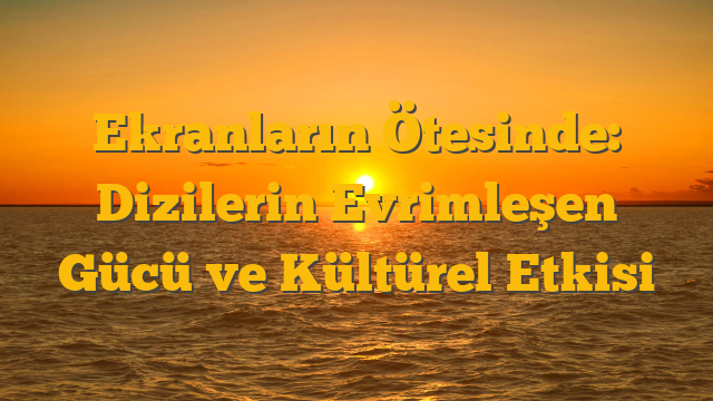 Ekranların Ötesinde: Dizilerin Evrimleşen Gücü ve Kültürel Etkisi