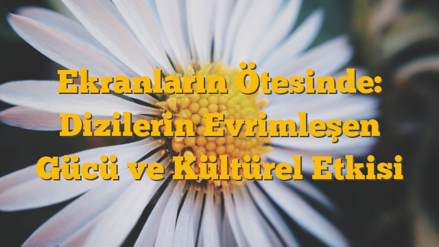 Ekranların Ötesinde: Dizilerin Evrimleşen Gücü ve Kültürel Etkisi