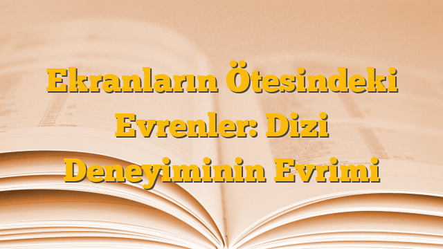 Ekranların Ötesindeki Evrenler: Dizi Deneyiminin Evrimi