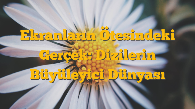 Ekranların Ötesindeki Gerçek: Dizilerin Büyüleyici Dünyası