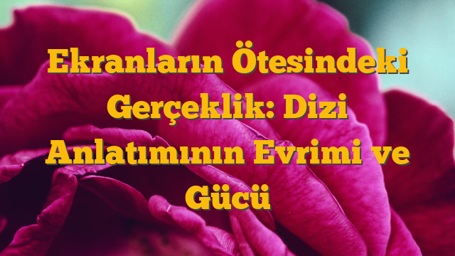 Ekranların Ötesindeki Gerçeklik: Dizi Anlatımının Evrimi ve Gücü