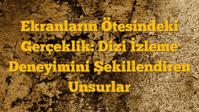 Ekranların Ötesindeki Gerçeklik: Dizi İzleme Deneyimini Şekillendiren Unsurlar