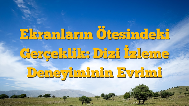 Ekranların Ötesindeki Gerçeklik: Dizi İzleme Deneyiminin Evrimi