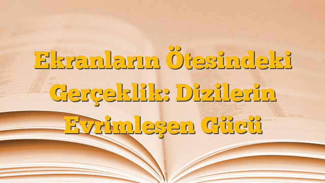 Ekranların Ötesindeki Gerçeklik: Dizilerin Evrimleşen Gücü