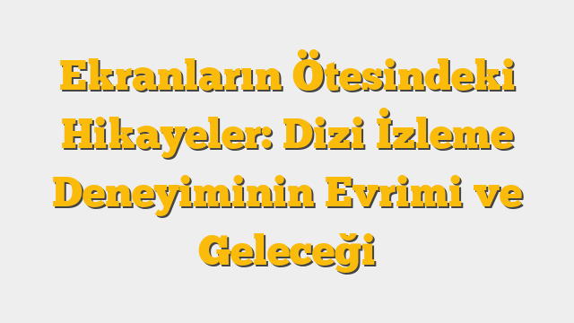 Ekranların Ötesindeki Hikayeler: Dizi İzleme Deneyiminin Evrimi ve Geleceği