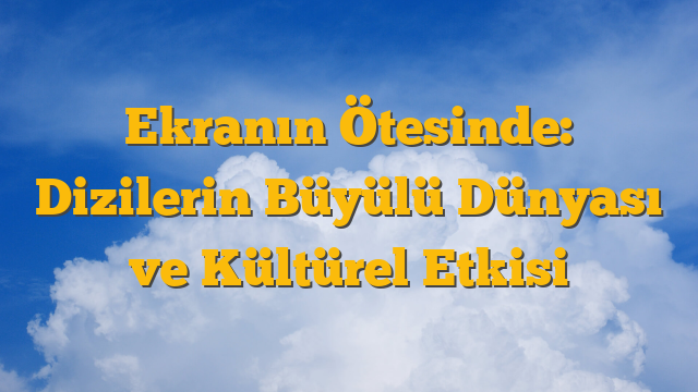 Ekranın Ötesinde: Dizilerin Büyülü Dünyası ve Kültürel Etkisi