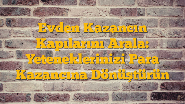 Evden Kazancın Kapılarını Arala: Yeteneklerinizi Para Kazancına Dönüştürün