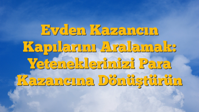 Evden Kazancın Kapılarını Aralamak: Yeteneklerinizi Para Kazancına Dönüştürün