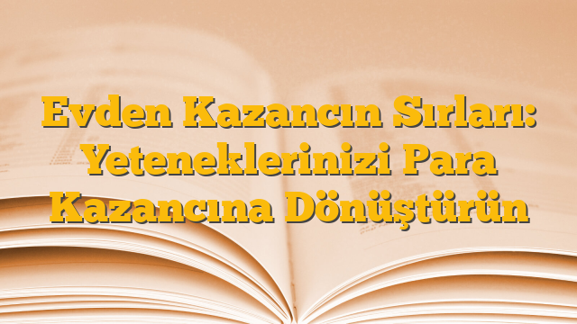 Evden Kazancın Sırları: Yeteneklerinizi Para Kazancına Dönüştürün