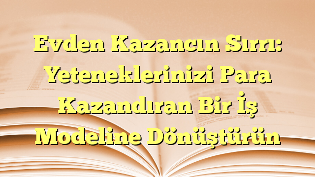 Evden Kazancın Sırrı: Yeteneklerinizi Para Kazandıran Bir İş Modeline Dönüştürün