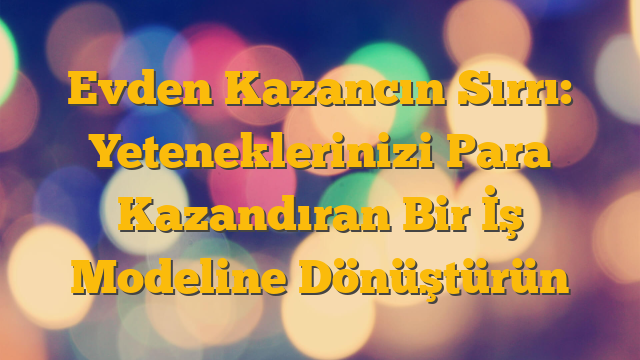 Evden Kazancın Sırrı: Yeteneklerinizi Para Kazandıran Bir İş Modeline Dönüştürün