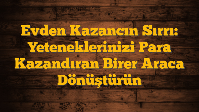 Evden Kazancın Sırrı: Yeteneklerinizi Para Kazandıran Birer Araca Dönüştürün