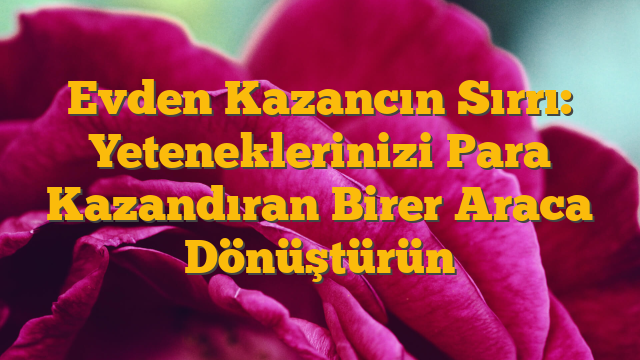 Evden Kazancın Sırrı: Yeteneklerinizi Para Kazandıran Birer Araca Dönüştürün