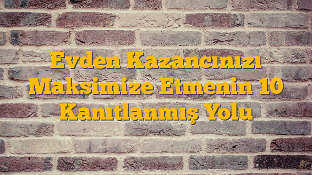 Evden Kazancınızı Maksimize Etmenin 10 Kanıtlanmış Yolu